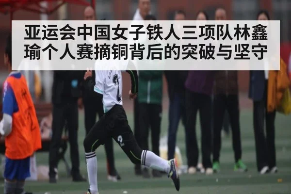 亚运会中国女子铁人三项队林鑫瑜个人赛摘铜背后的突破与坚守